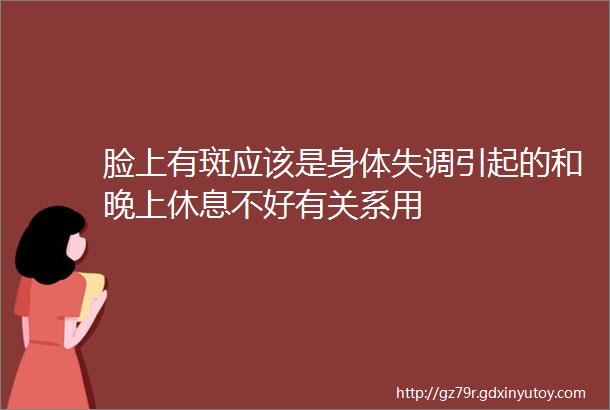 脸上有斑应该是身体失调引起的和晚上休息不好有关系用